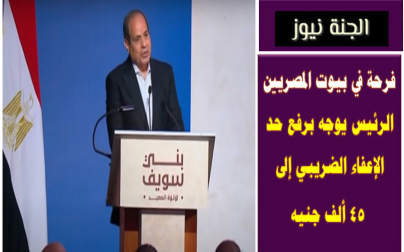 فرحة في بيوت المصريين .. الرئيس يوجه برفع حد الإعفاء الضريبي إلى 45 ألف جنيه